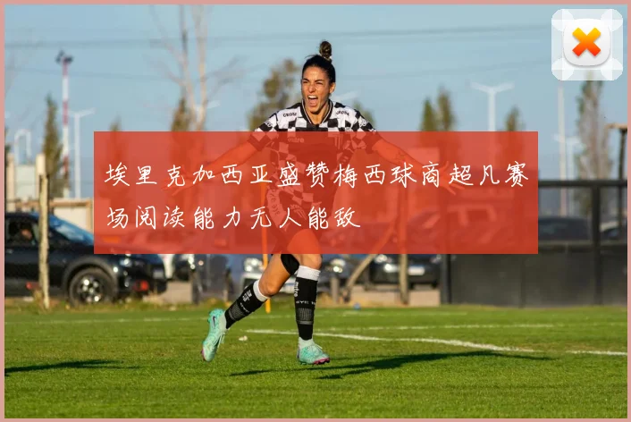 埃里克加西亚盛赞梅西球商超凡赛场阅读能力无人能敌