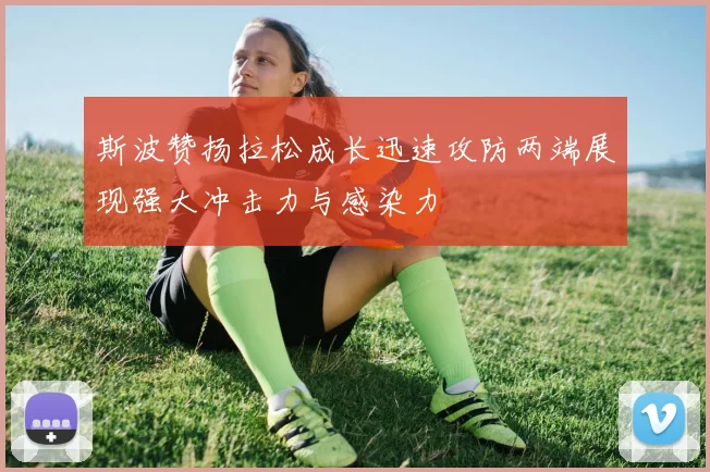 斯波赞扬拉松成长迅速攻防两端展现强大冲击力与感染力