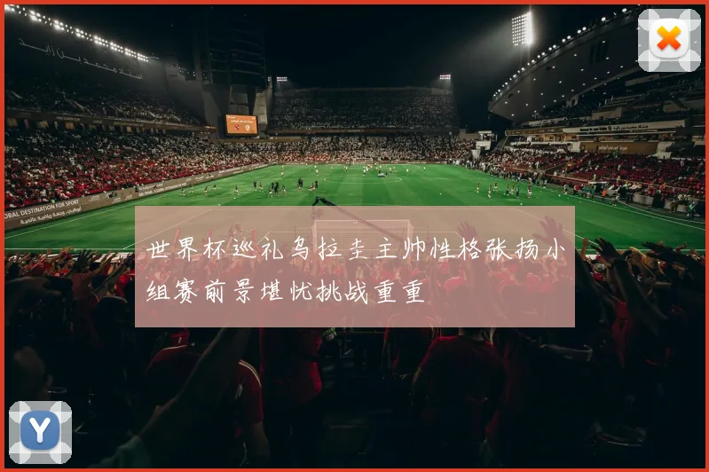 世界杯巡礼乌拉圭主帅性格张扬小组赛前景堪忧挑战重重
