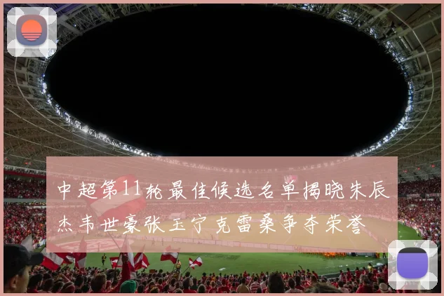 中超第11轮最佳候选名单揭晓朱辰杰韦世豪张玉宁克雷桑争夺荣誉