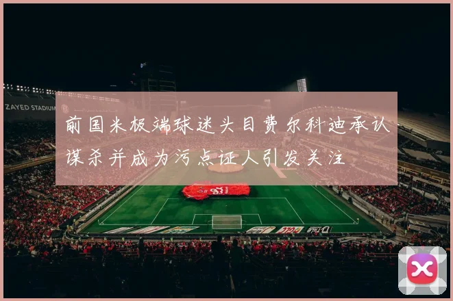 前国米极端球迷头目费尔科迪承认谋杀并成为污点证人引发关注