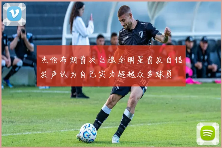 杰伦布朗首次当选全明星首发自信发声认为自己实力超越众多球员