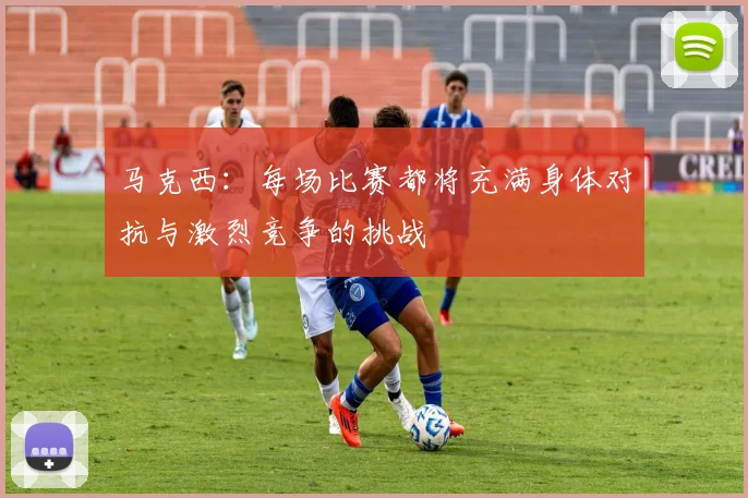马克西：每场比赛都将充满身体对抗与激烈竞争的挑战