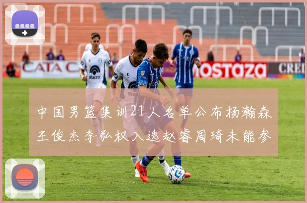 中国男篮集训21人名单公布杨瀚森王俊杰李弘权入选赵睿周琦未能参加