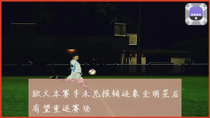 欧文本赛季未见报销迹象全明星后有望重返赛场