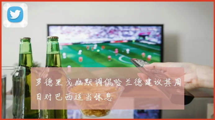 罗德里戈幽默调侃哈兰德建议其周日对巴西适当休息
