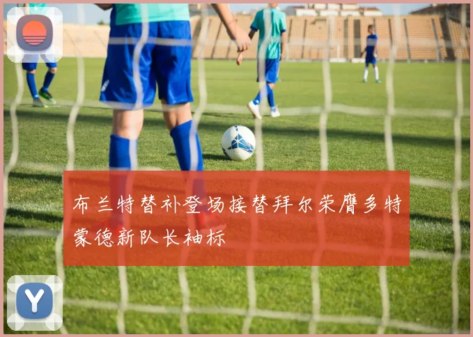 布兰特替补登场接替拜尔荣膺多特蒙德新队长袖标
