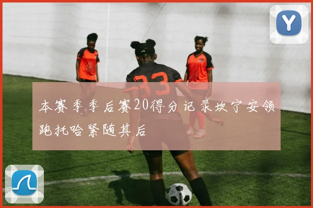 本赛季季后赛20得分记录坎宁安领跑托哈紧随其后