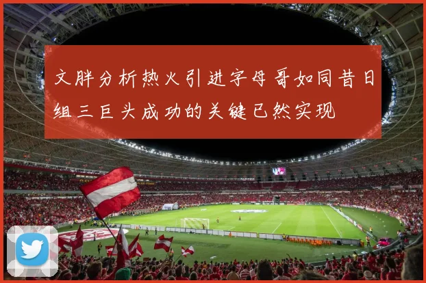 文胖分析热火引进字母哥如同昔日组三巨头成功的关键已然实现