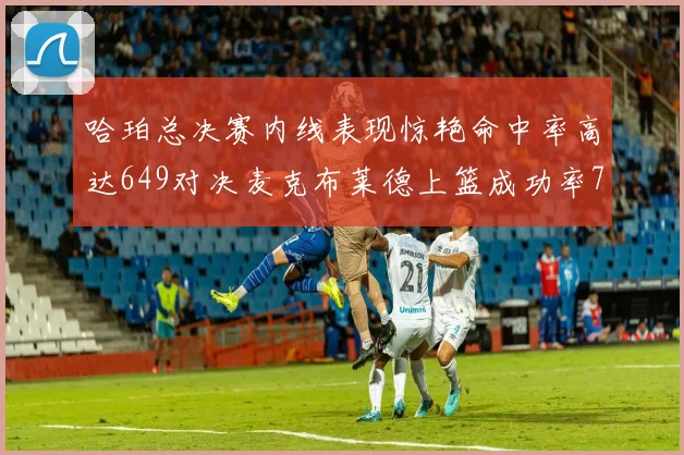 哈珀总决赛内线表现惊艳命中率高达649对决麦克布莱德上篮成功率75