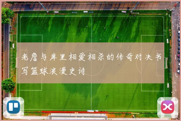 老詹与库里相爱相杀的传奇对决书写篮球浪漫史诗