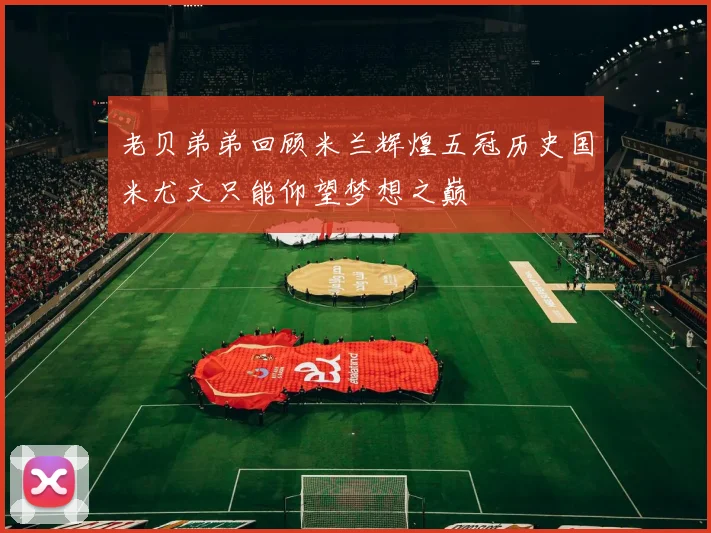 老贝弟弟回顾米兰辉煌五冠历史国米尤文只能仰望梦想之巅