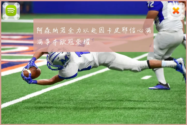 阿森纳若全力以赴因卡皮耶信心满满争夺欧冠荣耀