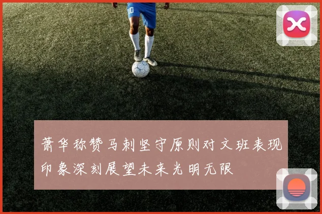 萧华称赞马刺坚守原则对文班表现印象深刻展望未来光明无限
