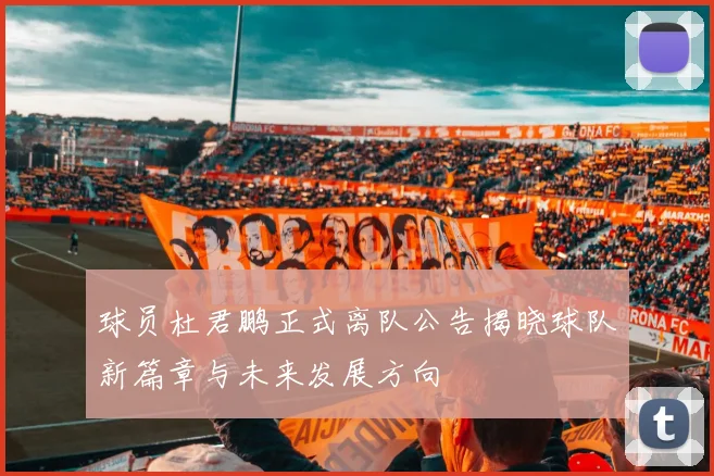 球员杜君鹏正式离队公告揭晓球队新篇章与未来发展方向
