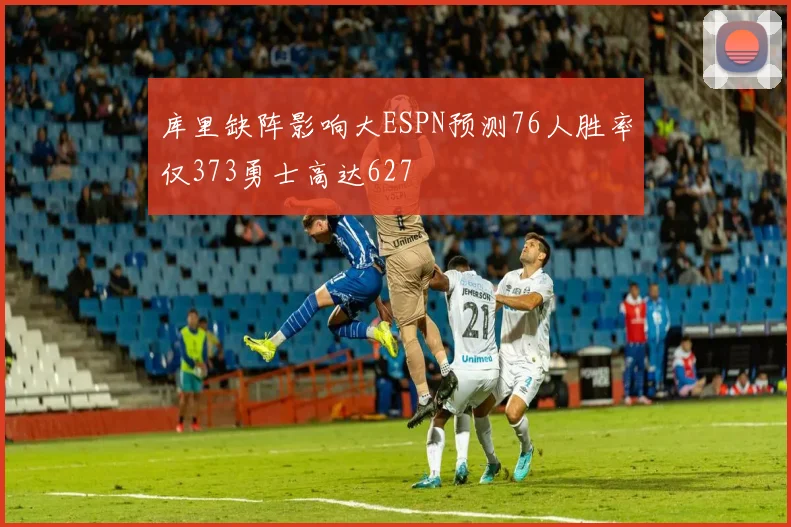 库里缺阵影响大ESPN预测76人胜率仅373勇士高达627