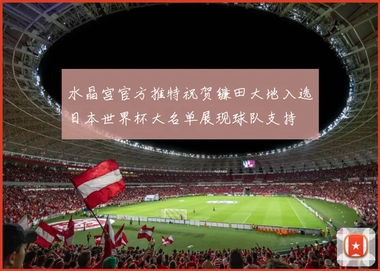 水晶宫官方推特祝贺镰田大地入选日本世界杯大名单展现球队支持