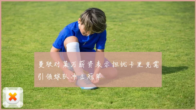 曼联对莱万薪资表示担忧卡里克需引领球队冲击冠军