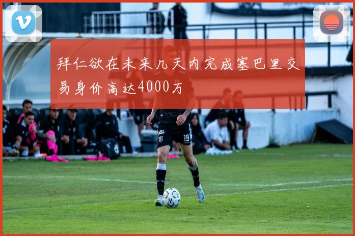 拜仁欲在未来几天内完成塞巴里交易身价高达4000万