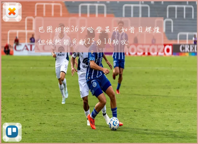 巴图姆称36岁哈登虽不如昔日辉煌但依然能贡献25分10助攻