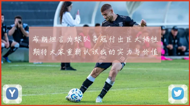 布朗坦言为球队争冠付出巨大牺牲期待大家重新认识我的实力与价值