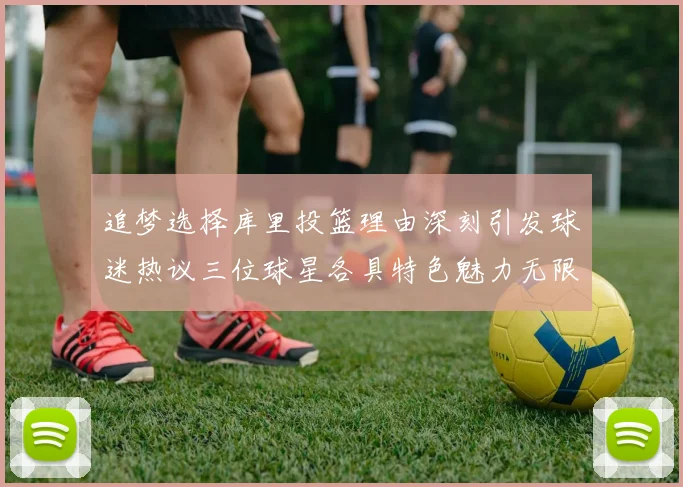 追梦选择库里投篮理由深刻引发球迷热议三位球星各具特色魅力无限