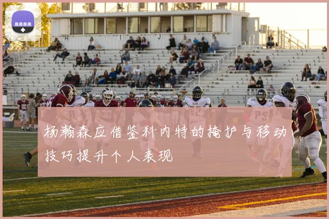 杨瀚森应借鉴科内特的掩护与移动技巧提升个人表现