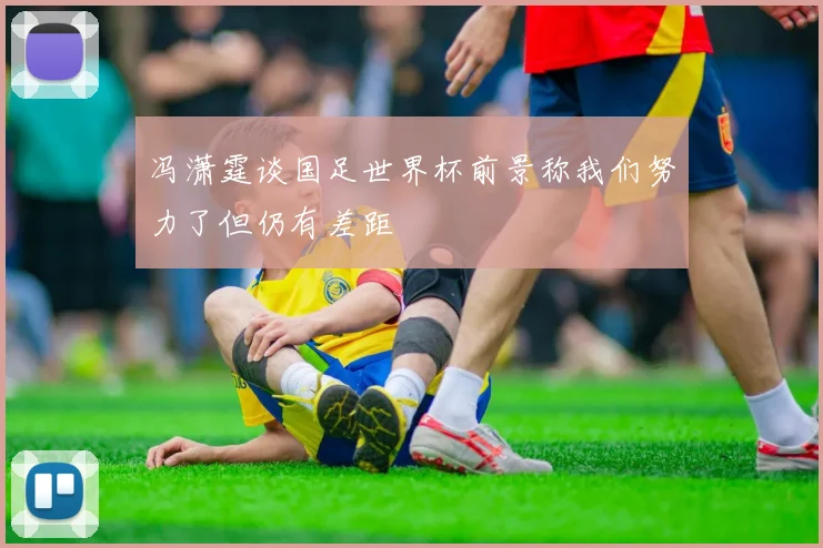 冯潇霆谈国足世界杯前景称我们努力了但仍有差距