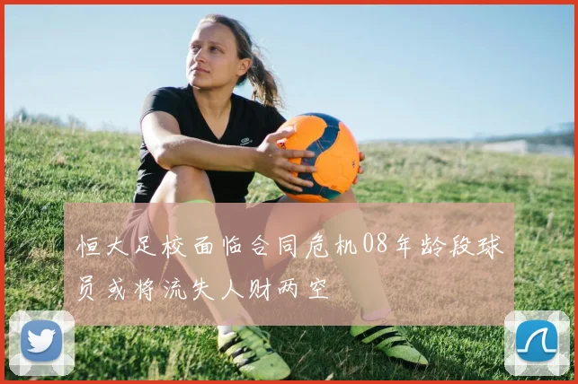 恒大足校面临合同危机08年龄段球员或将流失人财两空