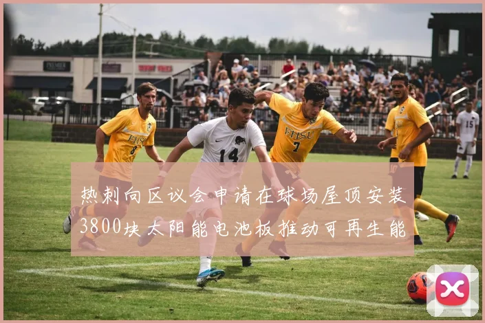 热刺向区议会申请在球场屋顶安装3800块太阳能电池板推动可再生能源发展