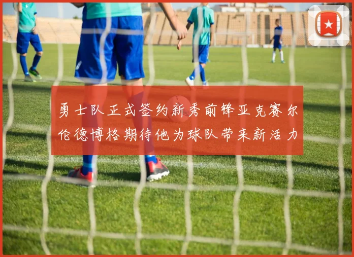 勇士队正式签约新秀前锋亚克赛尔伦德博格期待他为球队带来新活力