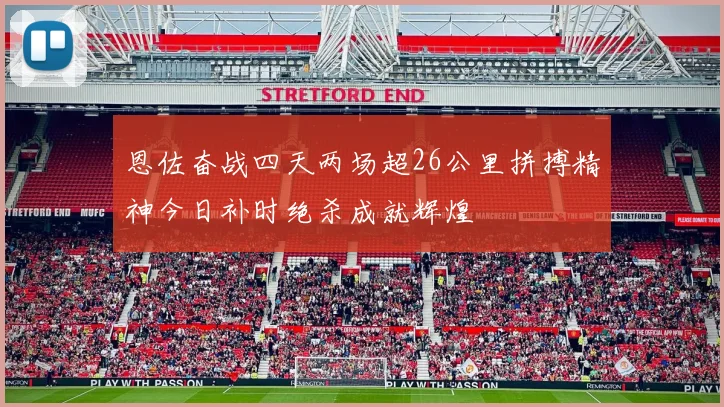 恩佐奋战四天两场超26公里拼搏精神今日补时绝杀成就辉煌