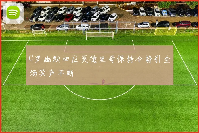 C罗幽默回应莫德里奇保持冷静引全场笑声不断