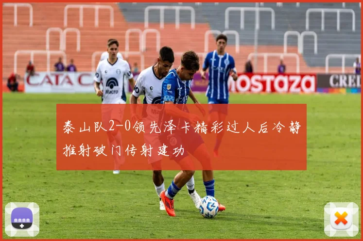 泰山队2-0领先泽卡精彩过人后冷静推射破门传射建功
