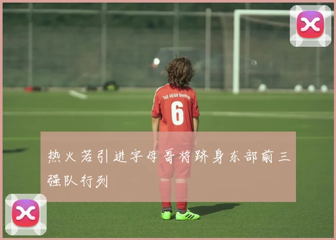 热火若引进字母哥将跻身东部前三强队行列