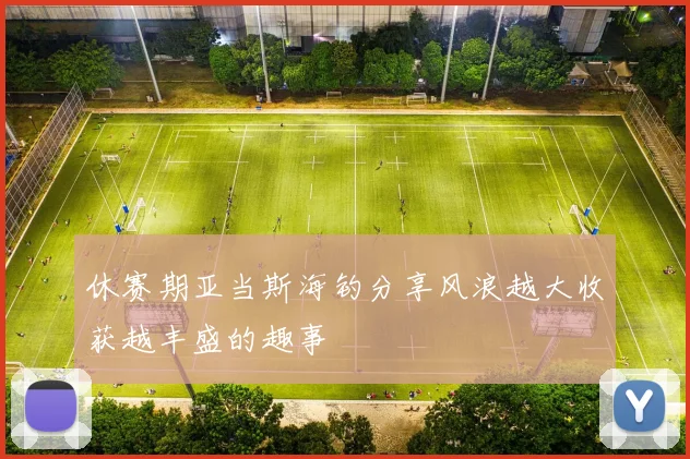 休赛期亚当斯海钓分享风浪越大收获越丰盛的趣事