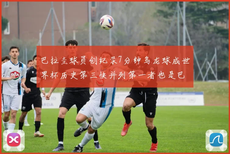 巴拉圭球员创纪录7分钟乌龙球成世界杯历史第三快并列第一者也是巴拉圭人